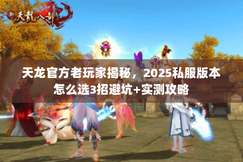 天龙官方老玩家揭秘，2025私服版本怎么选3招避坑+实测攻略