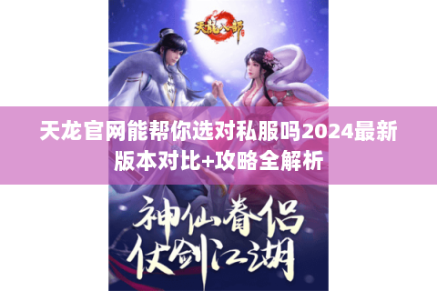 天龙官网能帮你选对私服吗2024最新版本对比+攻略全解析