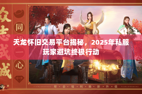 天龙怀旧交易平台揭秘，2025年私服玩家避坑终极行动