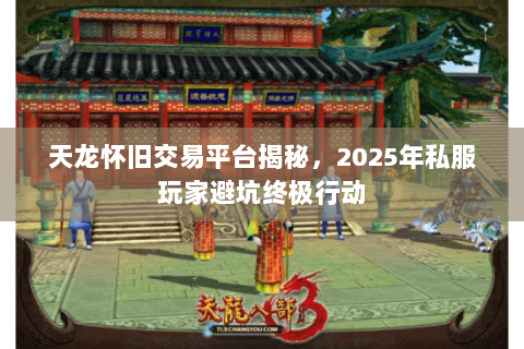 天龙怀旧交易平台揭秘，2025年私服玩家避坑终极行动