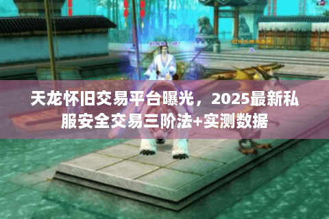 天龙怀旧交易平台曝光，2025最新私服安全交易三阶法+实测数据