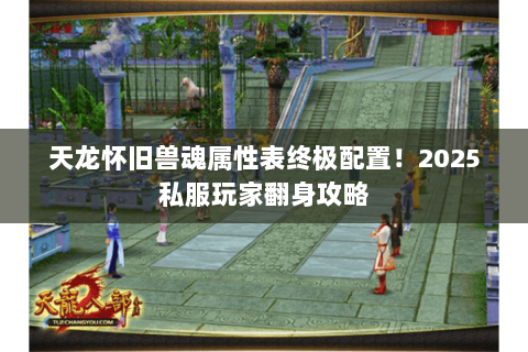 天龙怀旧兽魂属性表终极配置！2025私服玩家翻身攻略