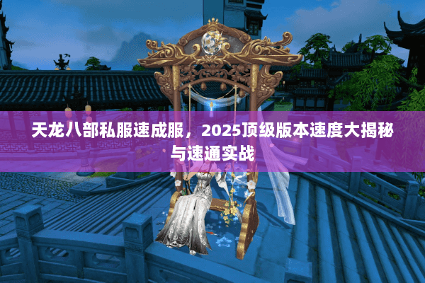 天龙八部私服速成服，2025顶级版本速度大揭秘与速通实战