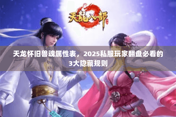天龙怀旧兽魂属性表，2025私服玩家翻盘必看的3大隐藏规则