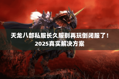 天龙八部私服长久服别再玩倒闭服了！2025真实解决方案