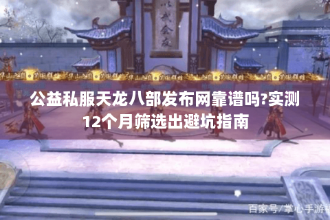 公益私服天龙八部发布网靠谱吗?实测12个月筛选出避坑指南