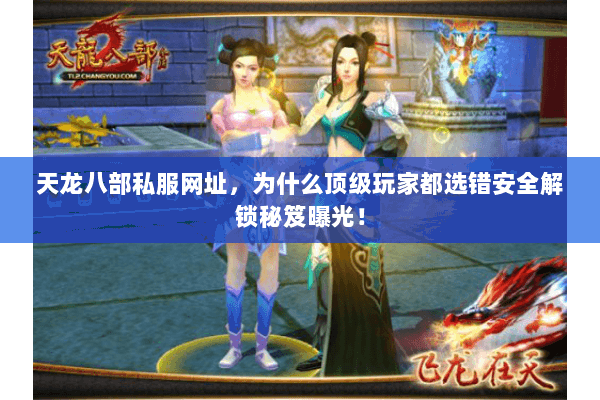 天龙八部私服网址，为什么顶级玩家都选错安全解锁秘笈曝光！