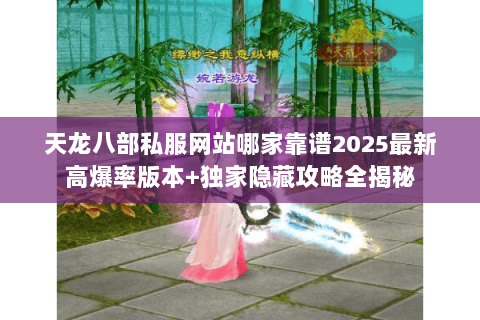天龙八部私服网站哪家靠谱2025最新高爆率版本+独家隐藏攻略全揭秘 天龙八部私服网站哪家靠谱2025最新高爆率版本+独家隐藏攻略全揭秘