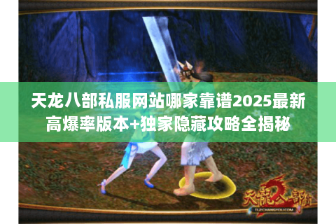 天龙八部私服网站哪家靠谱2025最新高爆率版本+独家隐藏攻略全揭秘 天龙八部私服网站哪家靠谱2025最新高爆率版本+独家隐藏攻略全揭秘