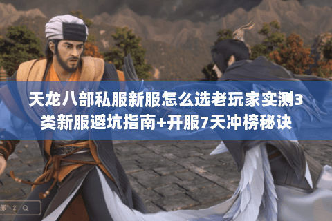 天龙八部私服新服怎么选老玩家实测3类新服避坑指南+开服7天冲榜秘诀