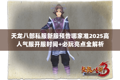 天龙八部私服新服预告哪家准2025高人气服开服时间+必玩亮点全解析