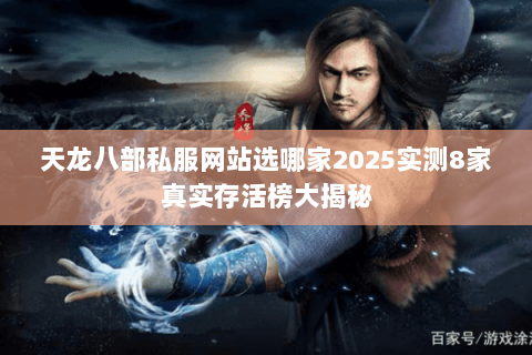 天龙八部私服网站选哪家2025实测8家真实存活榜大揭秘