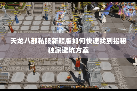 天龙八部私服新颖版如何快速找到揭秘独家避坑方案 天龙八部私服新颖版如何快速找到揭秘独家避坑方案