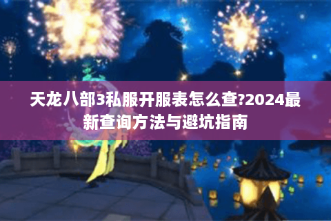 天龙八部3私服开服表怎么查?2024最新查询方法与避坑指南 天龙八部3私服开服表怎么查?2024最新查询方法与避坑指南