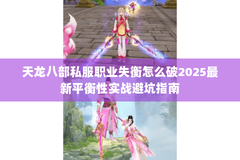 天龙八部私服职业失衡怎么破2025最新平衡性实战避坑指南