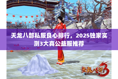 天龙八部私服良心排行，2025独家实测3大真公益服推荐