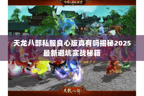 天龙八部私服良心版真有吗揭秘2025最新避坑实战秘籍