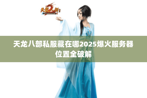 天龙八部私服藏在哪2025爆火服务器位置全破解 天龙八部私服藏在哪2025爆火服务器位置全破解