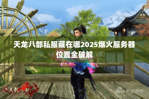 天龙八部私服藏在哪2025爆火服务器位置全破解 天龙八部私服藏在哪2025爆火服务器位置全破解