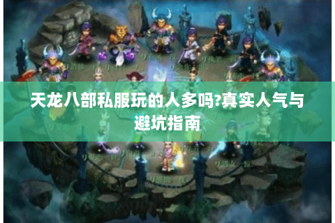 天龙八部私服玩的人多吗?真实人气与避坑指南