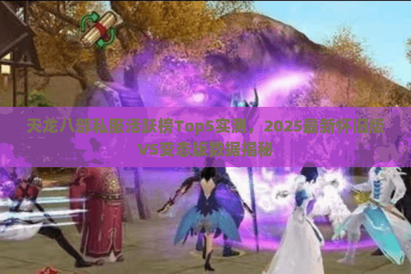天龙八部私服活跃榜Top5实测，2025最新怀旧版VS变态版数据揭秘