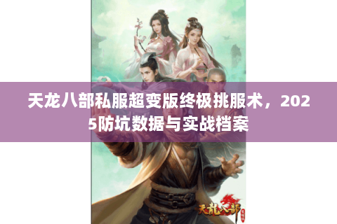 天龙八部私服超变版终极挑服术，2025防坑数据与实战档案