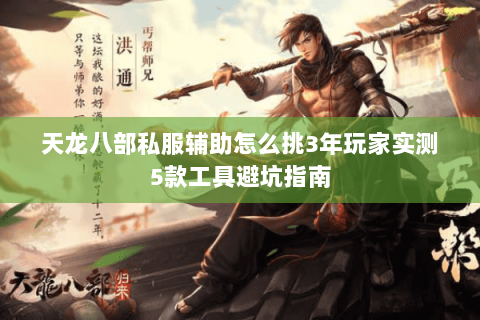 天龙八部私服辅助怎么挑3年玩家实测5款工具避坑指南