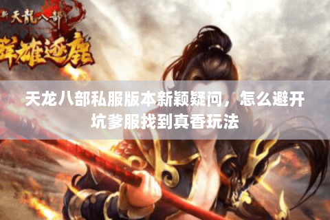 天龙八部私服版本新颖疑问，怎么避开坑爹服找到真香玩法