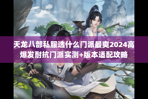 天龙八部私服选什么门派最爽2024高爆发耐抗门派实测+版本适配攻略