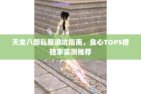 天龙八部私服避坑指南，良心TOP5榜独家实测推荐