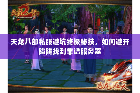 天龙八部私服避坑终极秘技，如何避开陷阱找到靠谱服务器