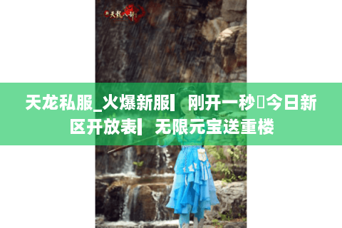 天龙私服_火爆新服▎刚开一秒◯今日新区开放表▎无限元宝送重楼 天龙私服_火爆新服▎刚开一秒◯今日新区开放表▎无限元宝送重楼