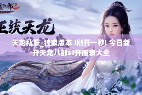 天龙私服_独家版本▷刚开一秒◁今日新开天龙八部sf开服表大全