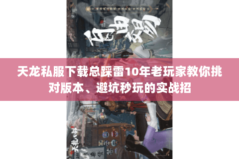 天龙私服下载总踩雷10年老玩家教你挑对版本、避坑秒玩的实战招