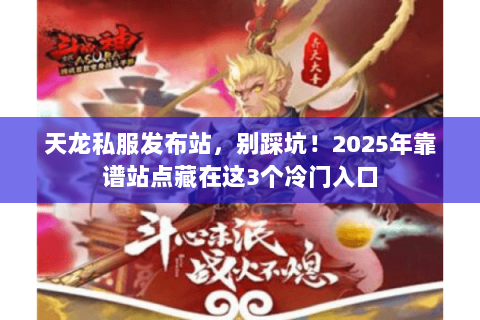 天龙私服发布站，别踩坑！2025年靠谱站点藏在这3个冷门入口