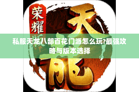 私服天龙八部百花门派怎么玩?最强攻略与版本选择