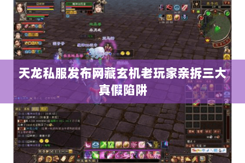 天龙私服发布网藏玄机老玩家亲拆三大真假陷阱