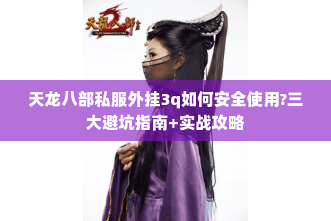 天龙八部私服外挂3q如何安全使用?三大避坑指南+实战攻略