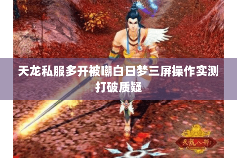 天龙私服多开被嘲白日梦三屏操作实测打破质疑