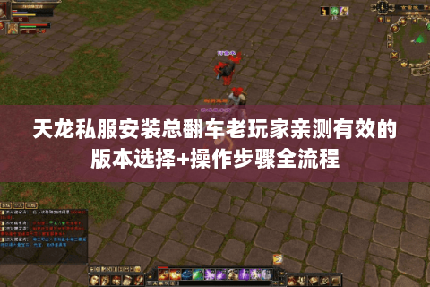天龙私服安装总翻车老玩家亲测有效的版本选择+操作步骤全流程