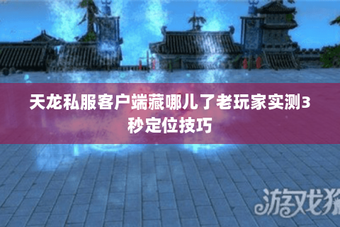天龙私服客户端藏哪儿了老玩家实测3秒定位技巧