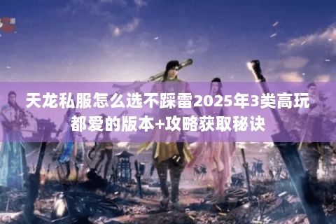 天龙私服怎么选不踩雷2025年3类高玩都爱的版本+攻略获取秘诀