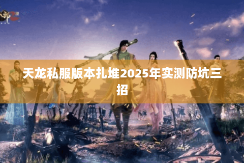天龙私服版本扎堆2025年实测防坑三招