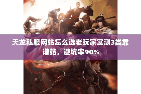 天龙私服网站怎么选老玩家实测3类靠谱站,避坑率90% 天龙私服网站怎么选老玩家实测3类靠谱站,避坑率90%