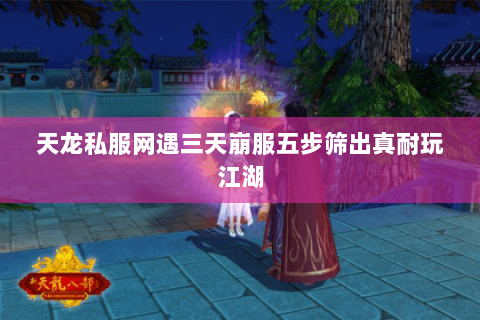 天龙私服网遇三天崩服五步筛出真耐玩江湖