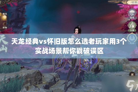 天龙经典vs怀旧版怎么选老玩家用3个实战场景帮你戳破误区