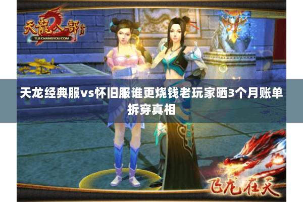 天龙经典服vs怀旧服谁更烧钱老玩家晒3个月账单拆穿真相