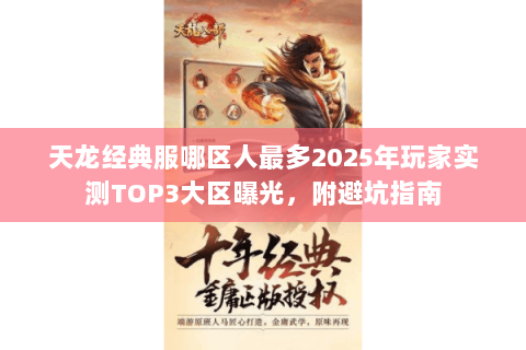天龙经典服哪区人最多2025年玩家实测TOP3大区曝光,附避坑指南 天龙经典服哪区人最多2025年玩家实测TOP3大区曝光,附避坑指南