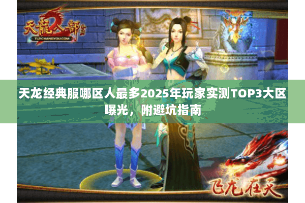 天龙经典服哪区人最多2025年玩家实测TOP3大区曝光,附避坑指南 天龙经典服哪区人最多2025年玩家实测TOP3大区曝光,附避坑指南