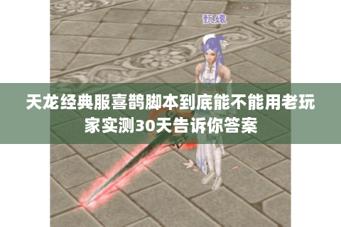 天龙经典服喜鹊脚本到底能不能用老玩家实测30天告诉你答案